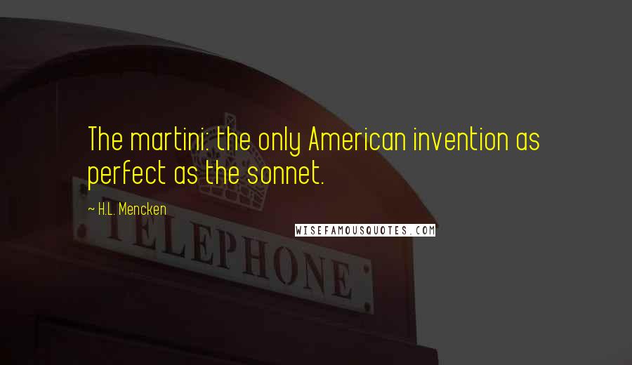H.L. Mencken Quotes: The martini: the only American invention as perfect as the sonnet.