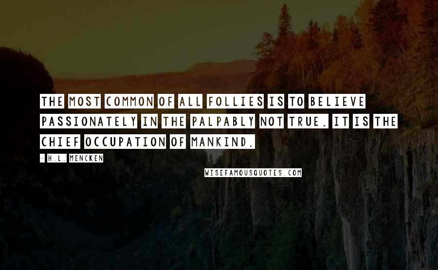 H.L. Mencken Quotes: The most common of all follies is to believe passionately in the palpably not true. It is the chief occupation of mankind.