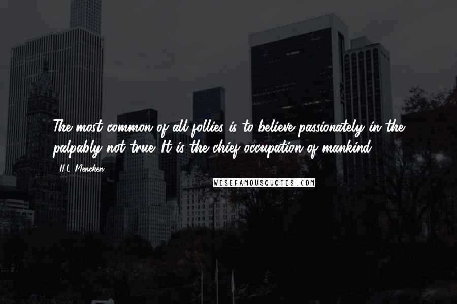 H.L. Mencken Quotes: The most common of all follies is to believe passionately in the palpably not true. It is the chief occupation of mankind.