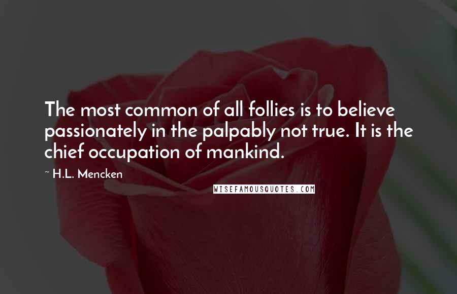 H.L. Mencken Quotes: The most common of all follies is to believe passionately in the palpably not true. It is the chief occupation of mankind.