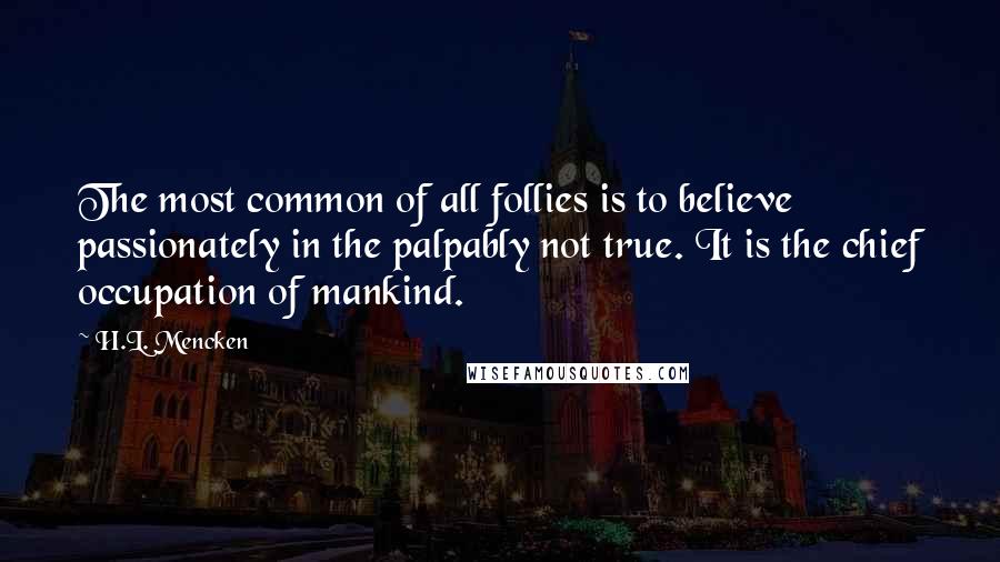 H.L. Mencken Quotes: The most common of all follies is to believe passionately in the palpably not true. It is the chief occupation of mankind.