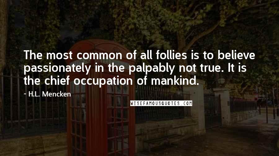 H.L. Mencken Quotes: The most common of all follies is to believe passionately in the palpably not true. It is the chief occupation of mankind.