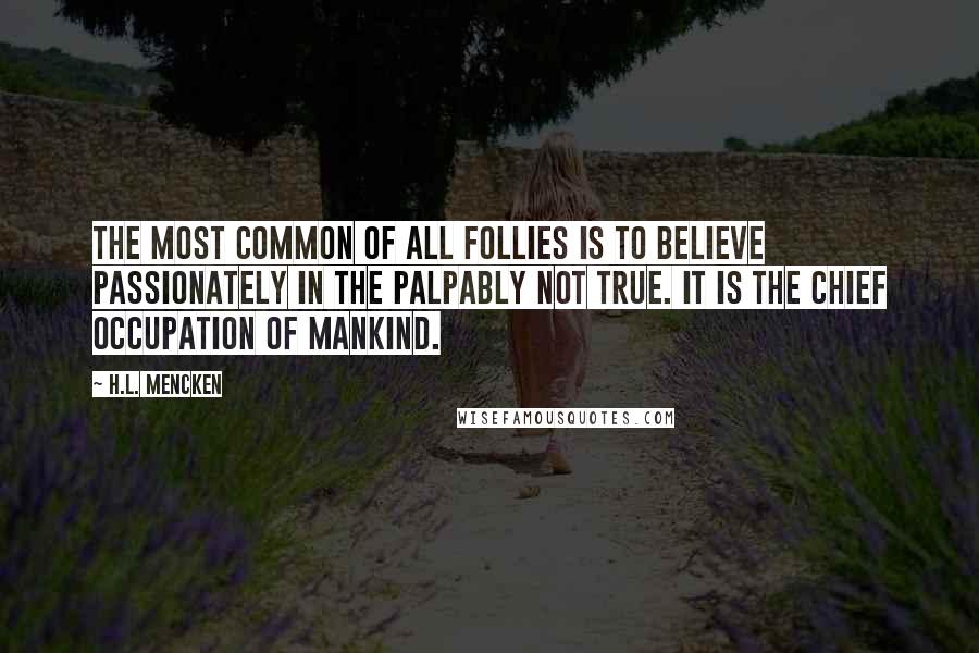 H.L. Mencken Quotes: The most common of all follies is to believe passionately in the palpably not true. It is the chief occupation of mankind.