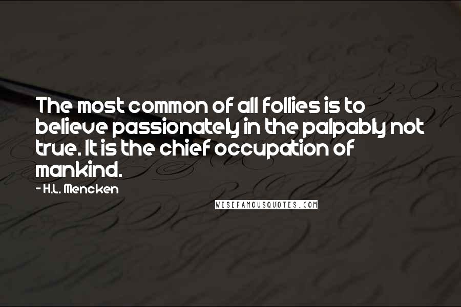 H.L. Mencken Quotes: The most common of all follies is to believe passionately in the palpably not true. It is the chief occupation of mankind.