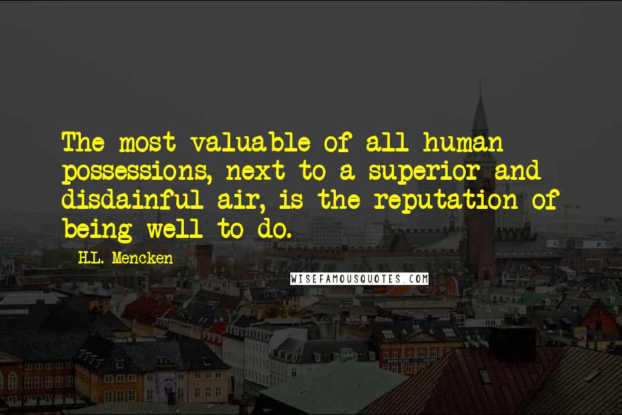 H.L. Mencken Quotes: The most valuable of all human possessions, next to a superior and disdainful air, is the reputation of being well-to-do.