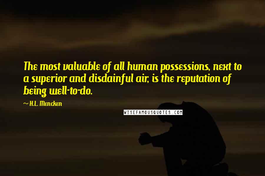H.L. Mencken Quotes: The most valuable of all human possessions, next to a superior and disdainful air, is the reputation of being well-to-do.