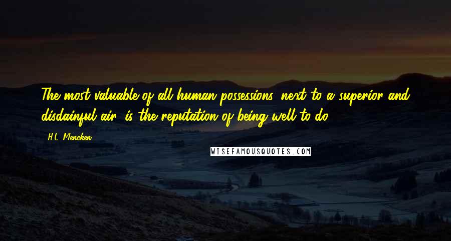 H.L. Mencken Quotes: The most valuable of all human possessions, next to a superior and disdainful air, is the reputation of being well-to-do.