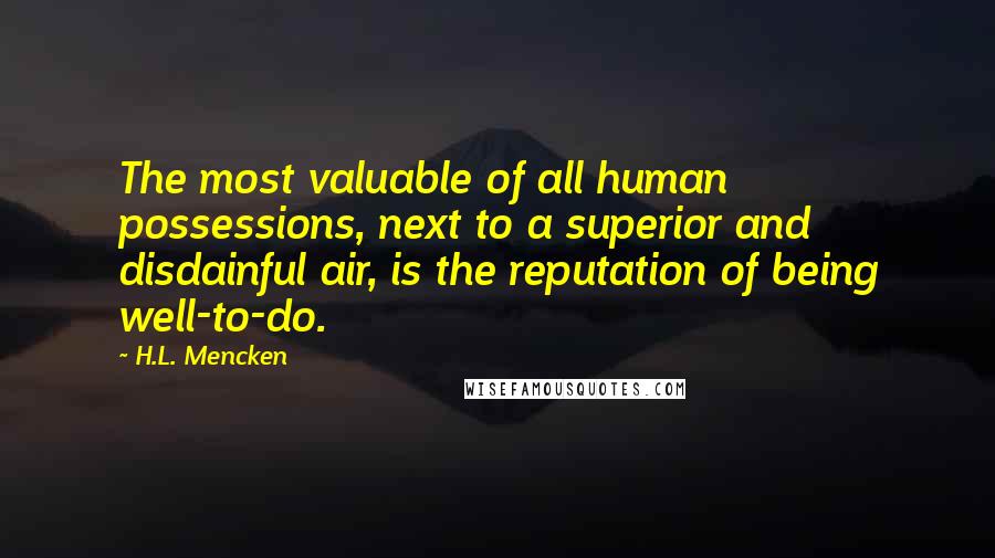H.L. Mencken Quotes: The most valuable of all human possessions, next to a superior and disdainful air, is the reputation of being well-to-do.