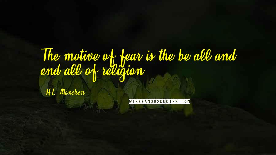 H.L. Mencken Quotes: The motive of fear is the be-all and end-all of religion.