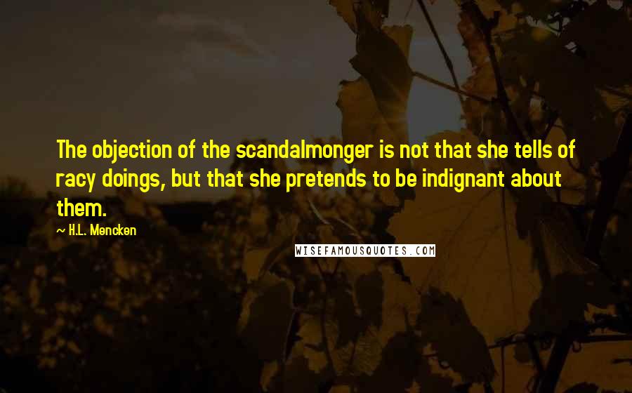 H.L. Mencken Quotes: The objection of the scandalmonger is not that she tells of racy doings, but that she pretends to be indignant about them.