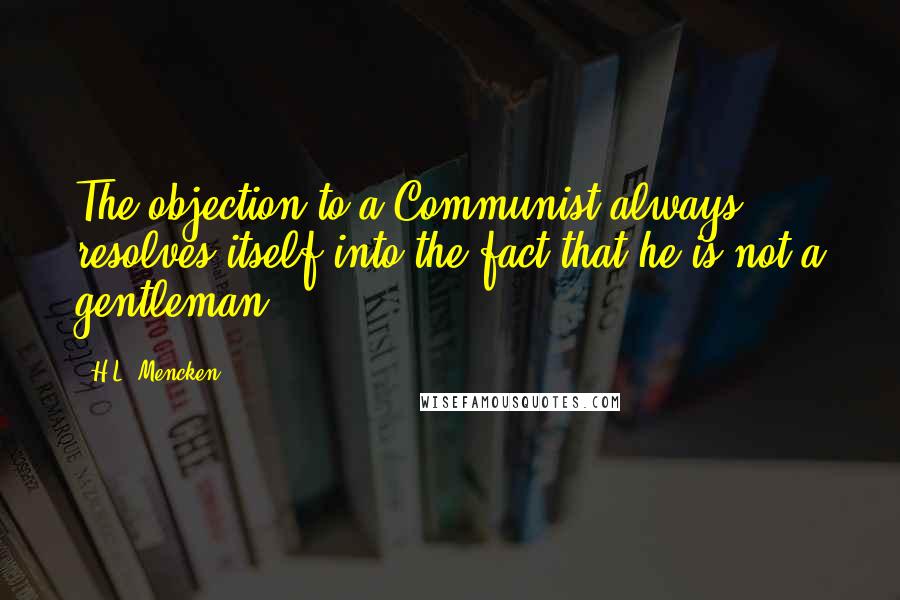 H.L. Mencken Quotes: The objection to a Communist always resolves itself into the fact that he is not a gentleman.