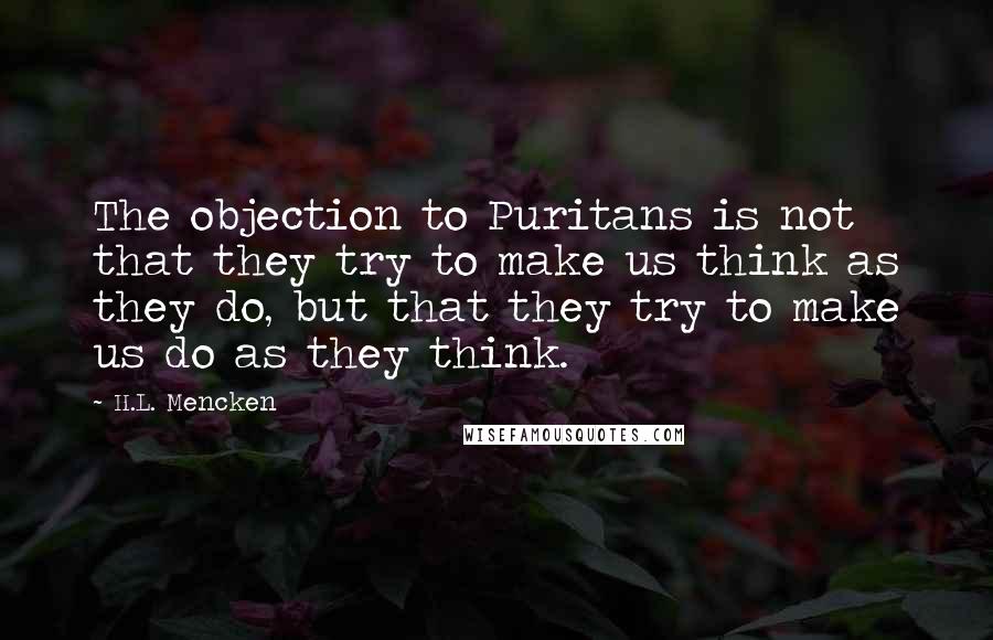 H.L. Mencken Quotes: The objection to Puritans is not that they try to make us think as they do, but that they try to make us do as they think.