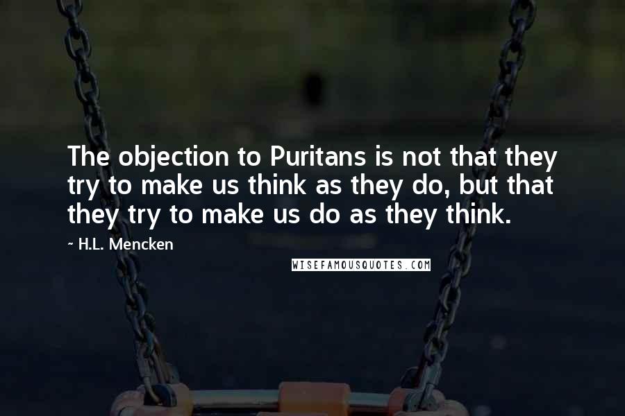 H.L. Mencken Quotes: The objection to Puritans is not that they try to make us think as they do, but that they try to make us do as they think.