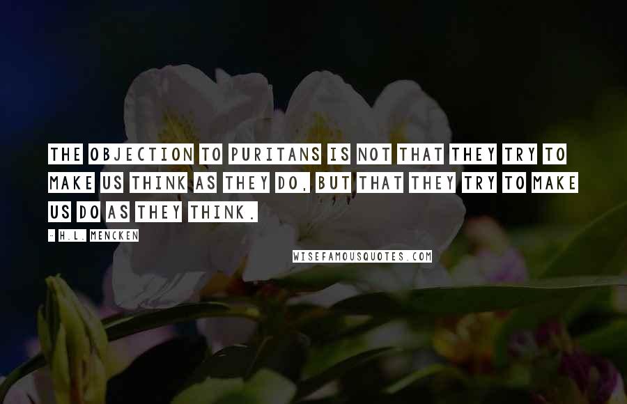 H.L. Mencken Quotes: The objection to Puritans is not that they try to make us think as they do, but that they try to make us do as they think.