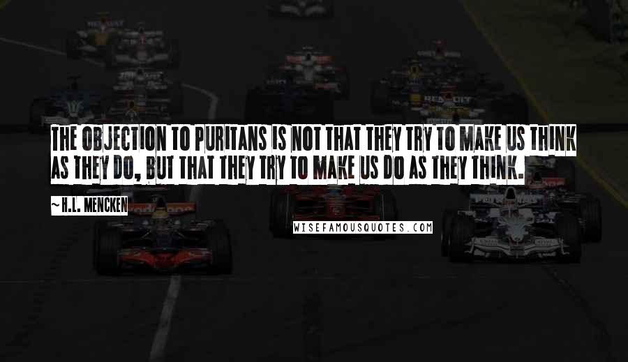 H.L. Mencken Quotes: The objection to Puritans is not that they try to make us think as they do, but that they try to make us do as they think.