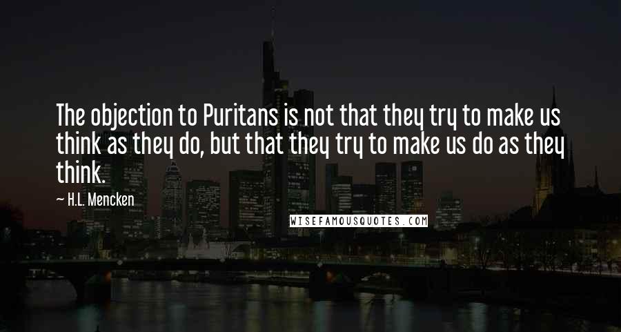 H.L. Mencken Quotes: The objection to Puritans is not that they try to make us think as they do, but that they try to make us do as they think.