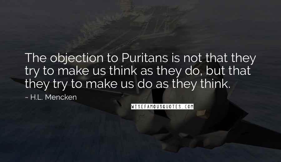H.L. Mencken Quotes: The objection to Puritans is not that they try to make us think as they do, but that they try to make us do as they think.
