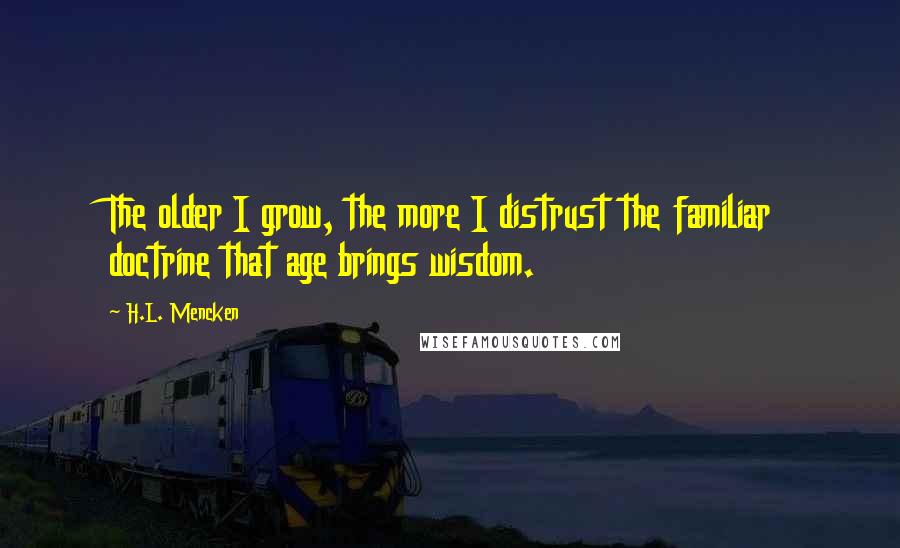 H.L. Mencken Quotes: The older I grow, the more I distrust the familiar doctrine that age brings wisdom.