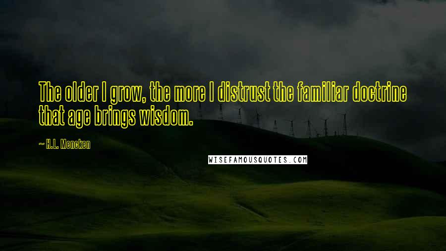 H.L. Mencken Quotes: The older I grow, the more I distrust the familiar doctrine that age brings wisdom.