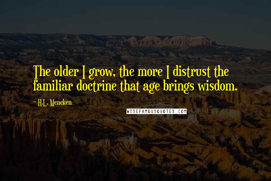 H.L. Mencken Quotes: The older I grow, the more I distrust the familiar doctrine that age brings wisdom.