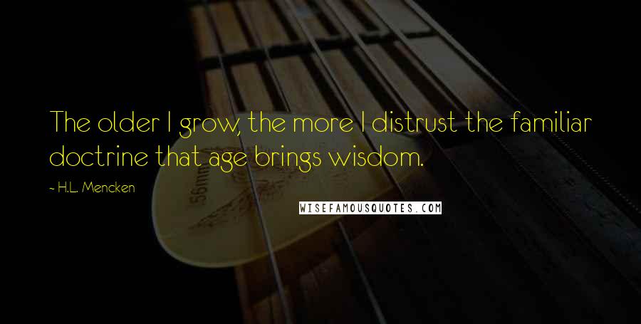 H.L. Mencken Quotes: The older I grow, the more I distrust the familiar doctrine that age brings wisdom.