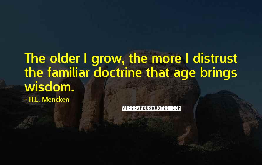 H.L. Mencken Quotes: The older I grow, the more I distrust the familiar doctrine that age brings wisdom.