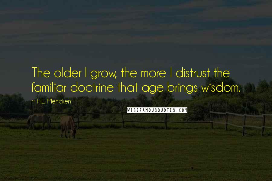 H.L. Mencken Quotes: The older I grow, the more I distrust the familiar doctrine that age brings wisdom.