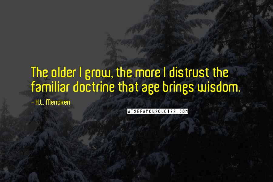 H.L. Mencken Quotes: The older I grow, the more I distrust the familiar doctrine that age brings wisdom.