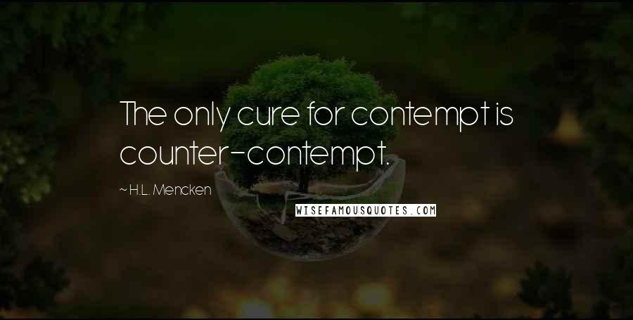 H.L. Mencken Quotes: The only cure for contempt is counter-contempt.