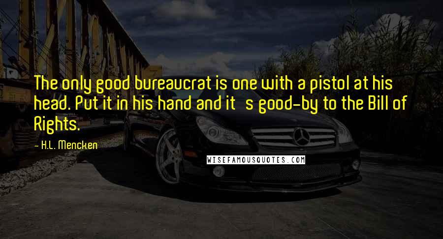 H.L. Mencken Quotes: The only good bureaucrat is one with a pistol at his head. Put it in his hand and it's good-by to the Bill of Rights.