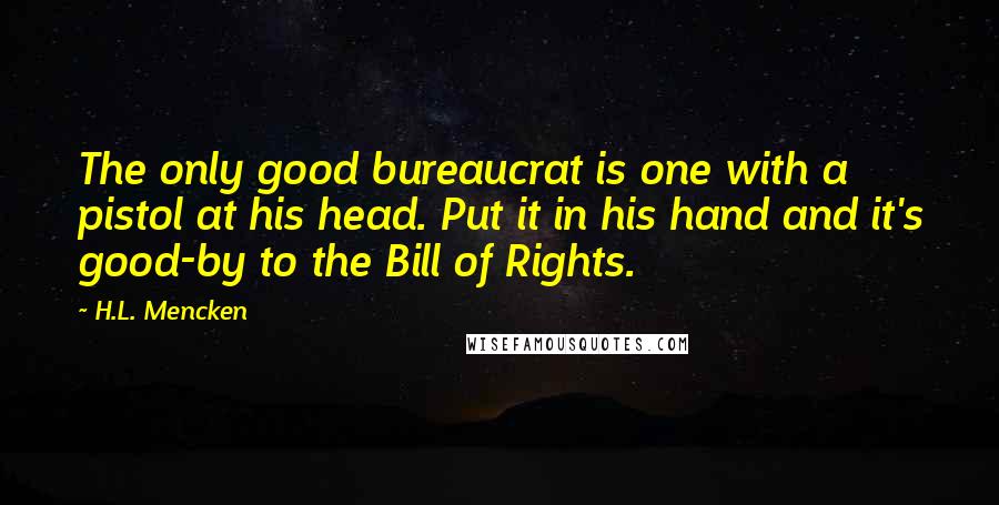 H.L. Mencken Quotes: The only good bureaucrat is one with a pistol at his head. Put it in his hand and it's good-by to the Bill of Rights.