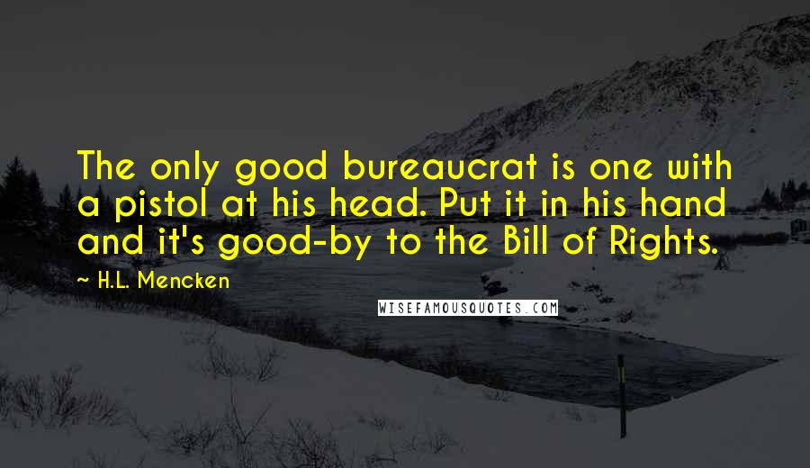 H.L. Mencken Quotes: The only good bureaucrat is one with a pistol at his head. Put it in his hand and it's good-by to the Bill of Rights.