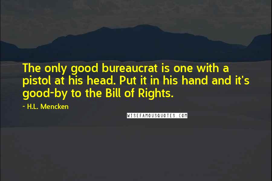 H.L. Mencken Quotes: The only good bureaucrat is one with a pistol at his head. Put it in his hand and it's good-by to the Bill of Rights.