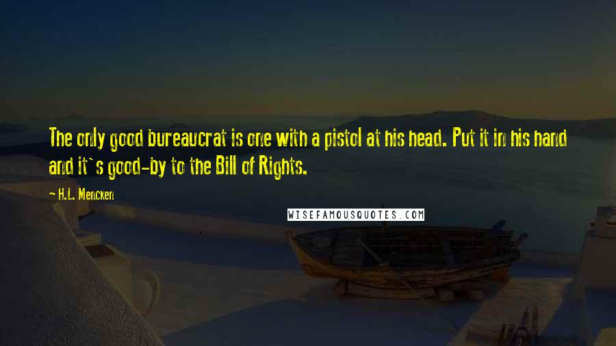 H.L. Mencken Quotes: The only good bureaucrat is one with a pistol at his head. Put it in his hand and it's good-by to the Bill of Rights.