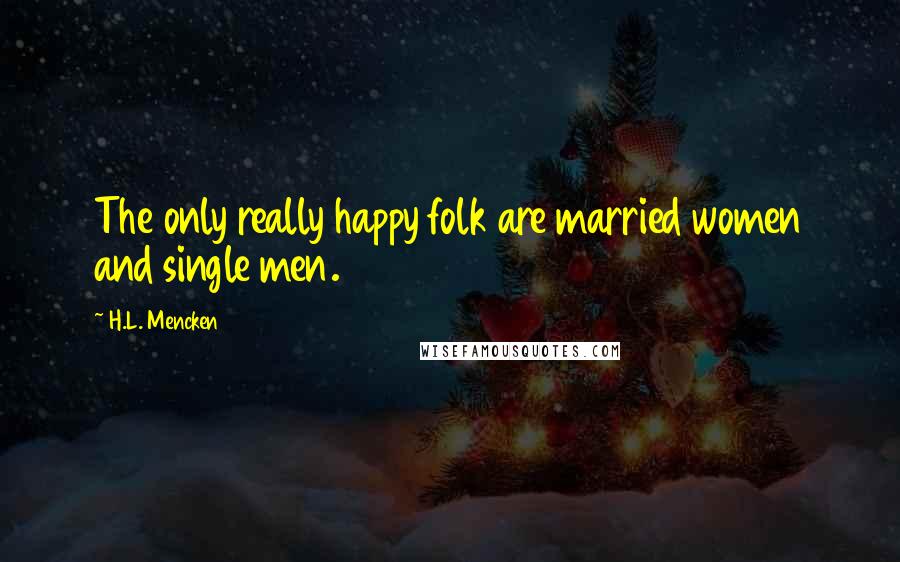 H.L. Mencken Quotes: The only really happy folk are married women and single men.