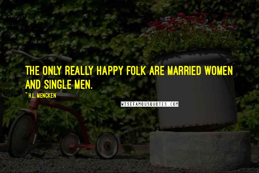 H.L. Mencken Quotes: The only really happy folk are married women and single men.