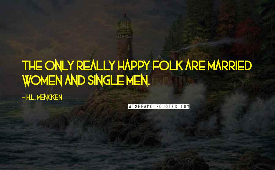 H.L. Mencken Quotes: The only really happy folk are married women and single men.