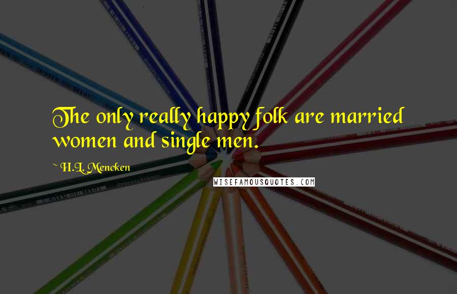 H.L. Mencken Quotes: The only really happy folk are married women and single men.