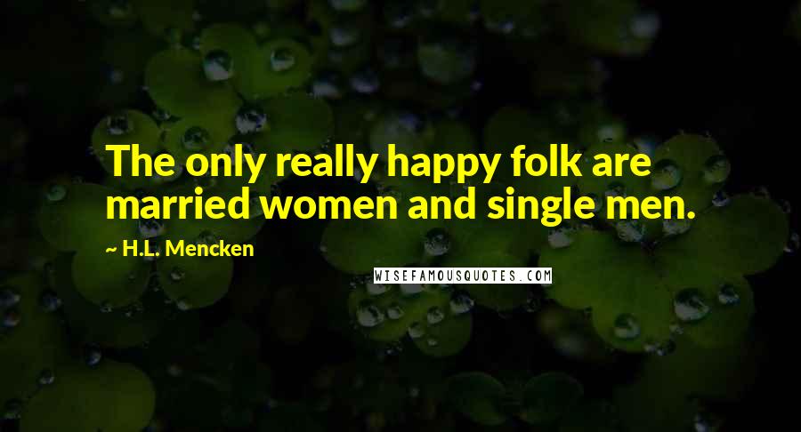 H.L. Mencken Quotes: The only really happy folk are married women and single men.