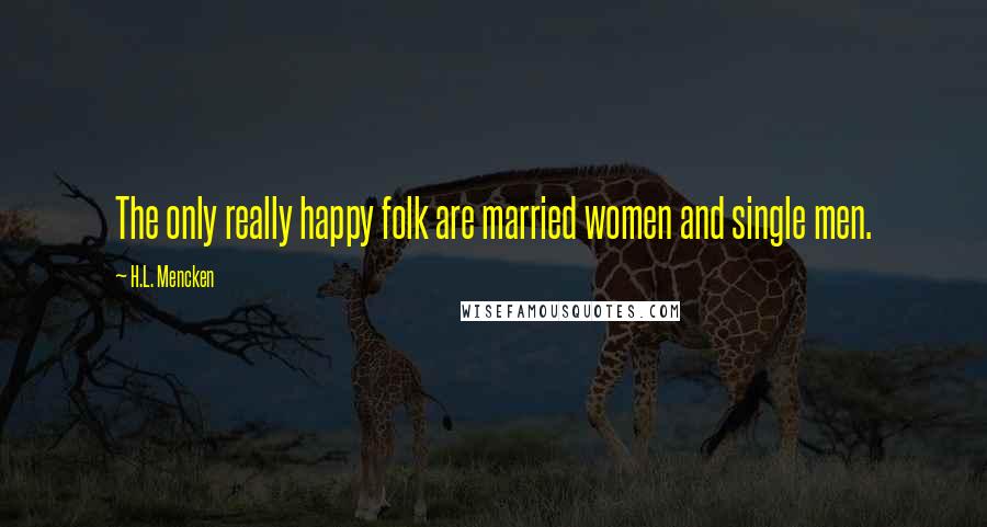 H.L. Mencken Quotes: The only really happy folk are married women and single men.