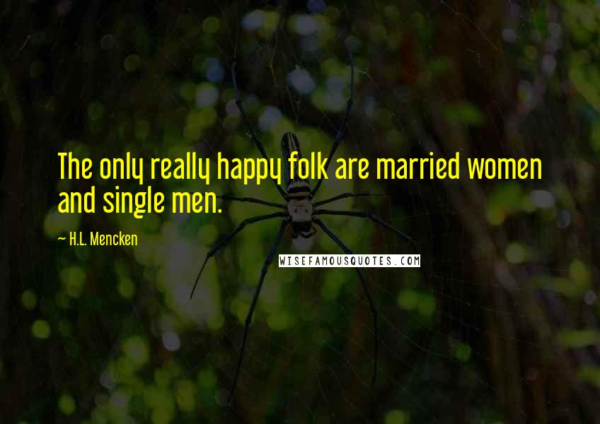 H.L. Mencken Quotes: The only really happy folk are married women and single men.