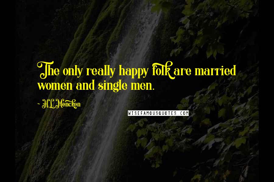 H.L. Mencken Quotes: The only really happy folk are married women and single men.