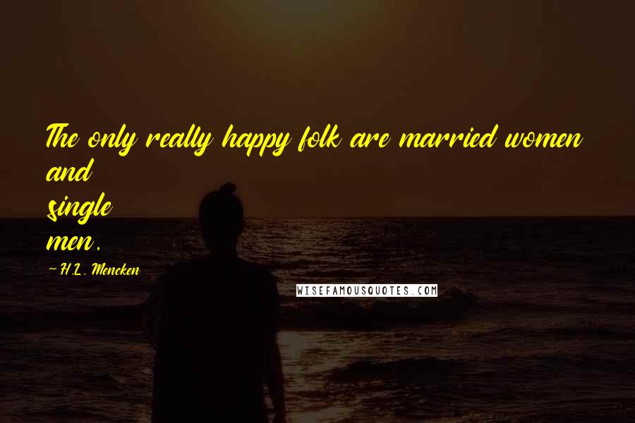 H.L. Mencken Quotes: The only really happy folk are married women and single men.