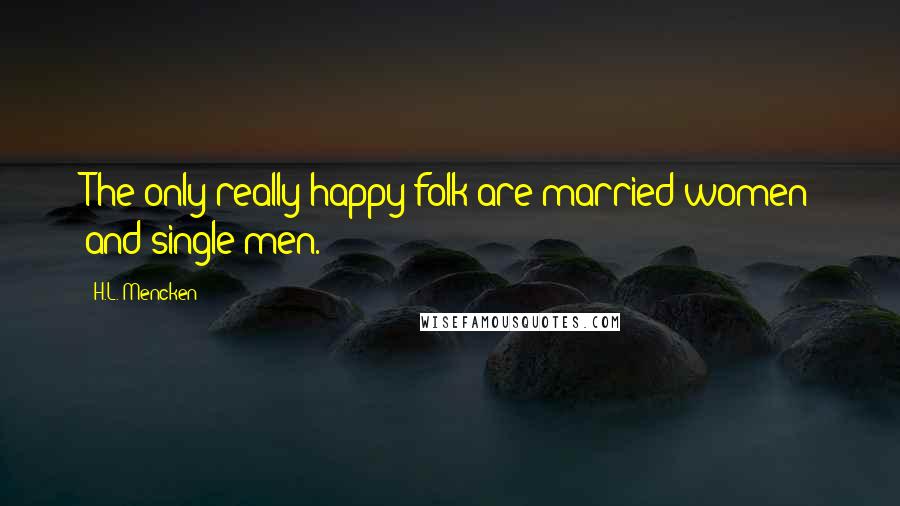 H.L. Mencken Quotes: The only really happy folk are married women and single men.