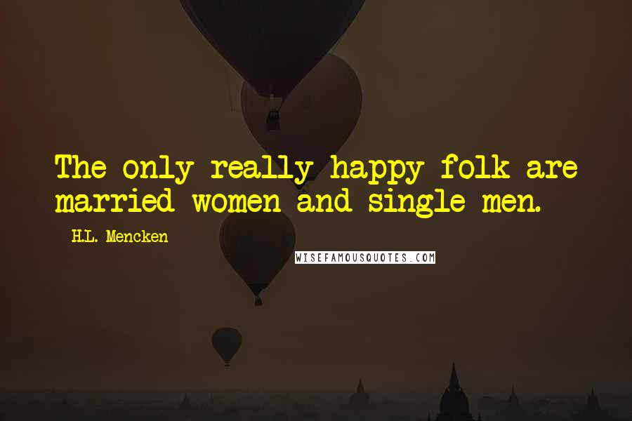 H.L. Mencken Quotes: The only really happy folk are married women and single men.