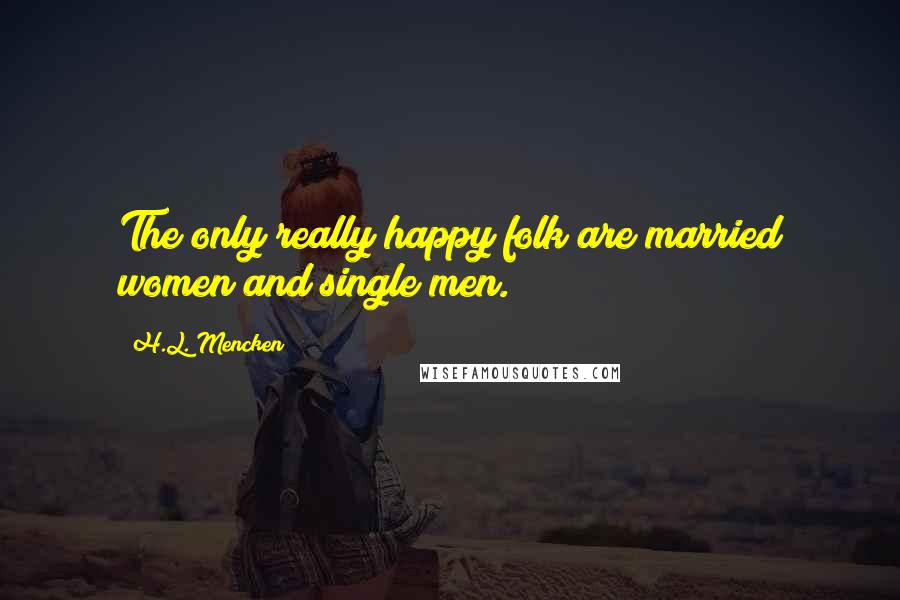 H.L. Mencken Quotes: The only really happy folk are married women and single men.