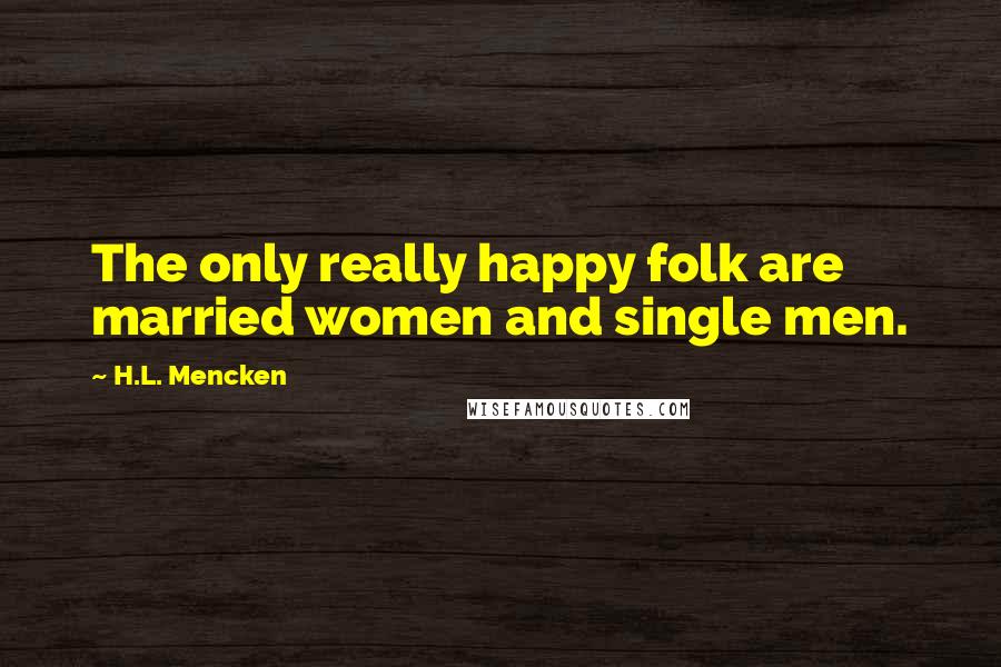 H.L. Mencken Quotes: The only really happy folk are married women and single men.