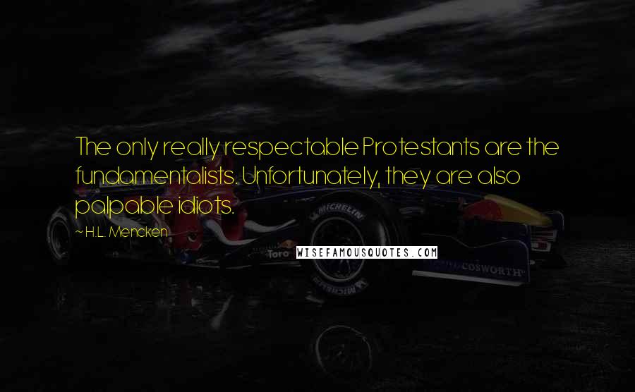 H.L. Mencken Quotes: The only really respectable Protestants are the fundamentalists. Unfortunately, they are also palpable idiots.