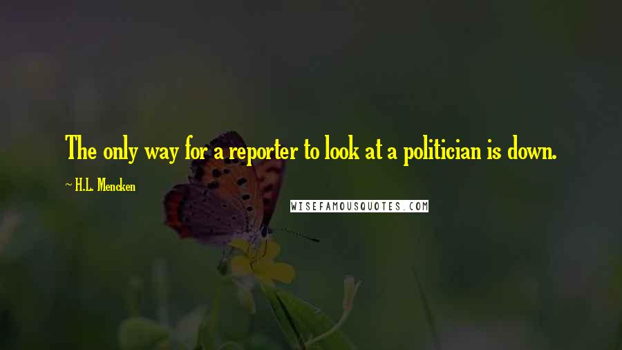 H.L. Mencken Quotes: The only way for a reporter to look at a politician is down.