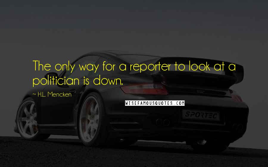 H.L. Mencken Quotes: The only way for a reporter to look at a politician is down.